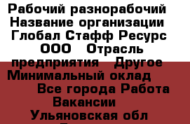 Рабочий-разнорабочий › Название организации ­ Глобал Стафф Ресурс, ООО › Отрасль предприятия ­ Другое › Минимальный оклад ­ 25 200 - Все города Работа » Вакансии   . Ульяновская обл.,Барыш г.